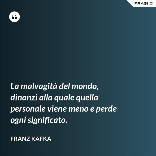 La malvagità del mondo, dinanzi alla quale quella personale viene meno e perde ogni significato. - Franz Kafka
