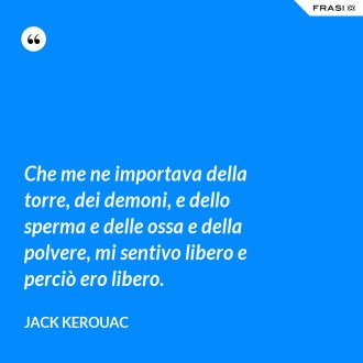 Che me ne importava della torre, dei demoni, e dello sperma e delle ossa e della polvere, mi sentivo libero e perciò ero libero. - Jack Kerouac