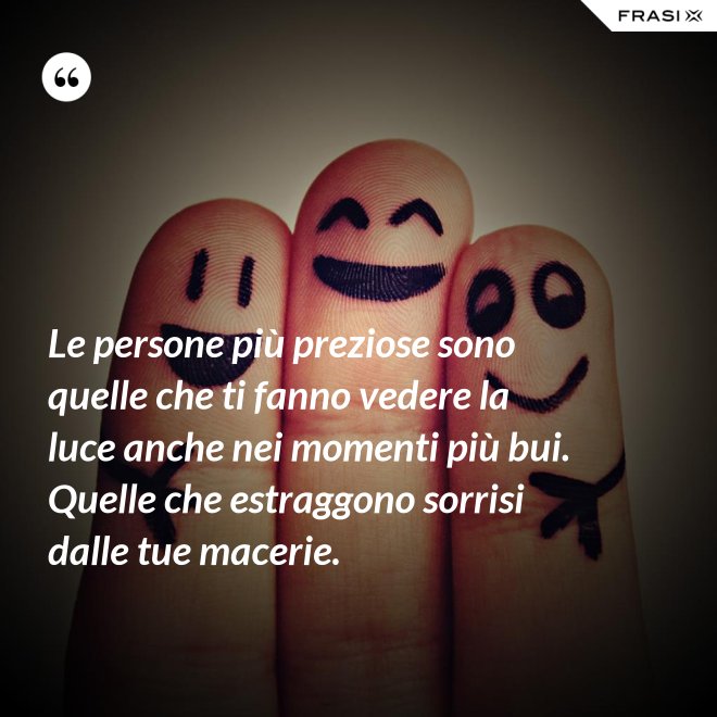 Le persone più preziose sono quelle che ti fanno vedere la luce anche nei momenti più bui. Quelle che estraggono sorrisi dalle tue macerie. - Anonimo