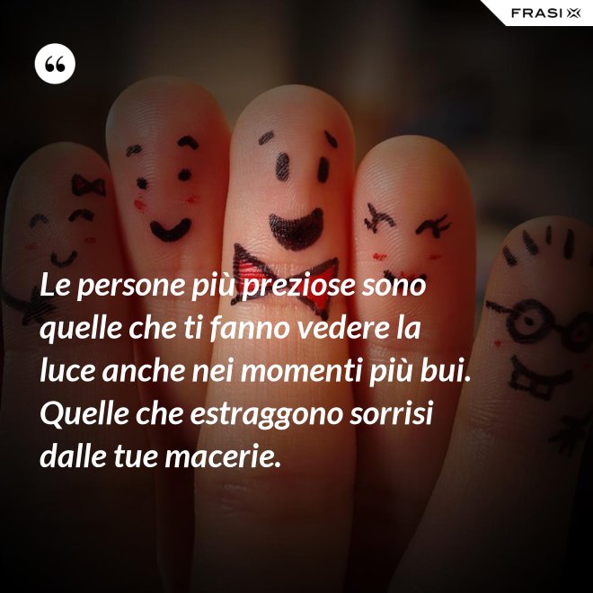 Le persone più preziose sono quelle che ti fanno vedere la luce anche nei momenti più bui. Quelle che estraggono sorrisi dalle tue macerie. - Anonimo