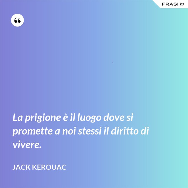 La prigione è il luogo dove si promette a noi stessi il diritto di vivere. - Jack Kerouac