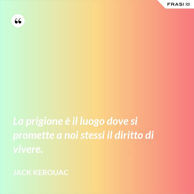 La prigione è il luogo dove si promette a noi stessi il diritto di vivere. - Jack Kerouac
