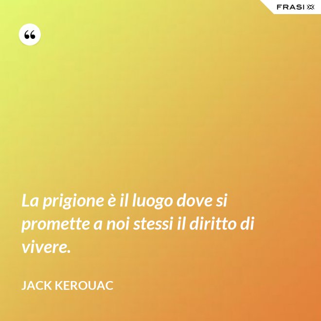 La prigione è il luogo dove si promette a noi stessi il diritto di vivere. - Jack Kerouac