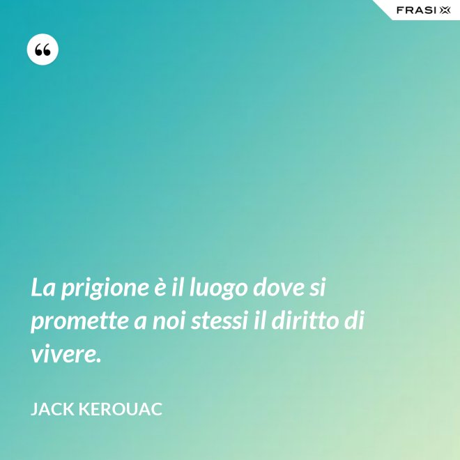 La prigione è il luogo dove si promette a noi stessi il diritto di vivere. - Jack Kerouac