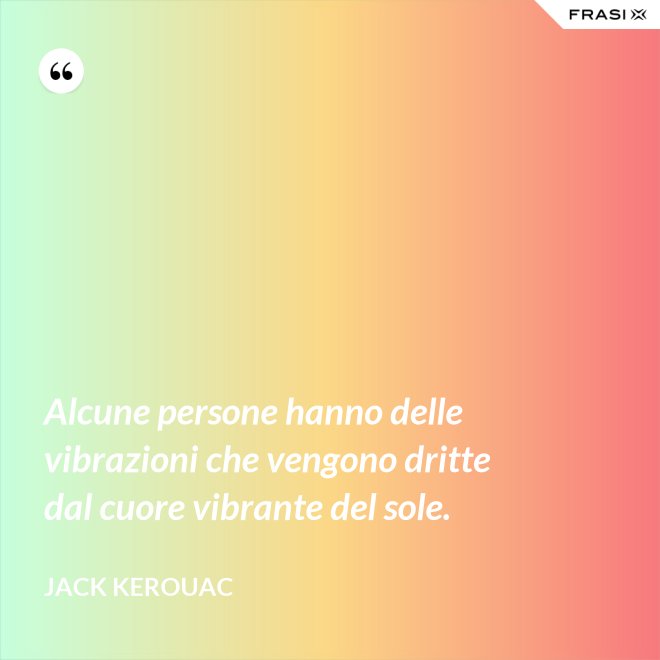 Alcune persone hanno delle vibrazioni che vengono dritte dal cuore vibrante del sole. - Jack Kerouac