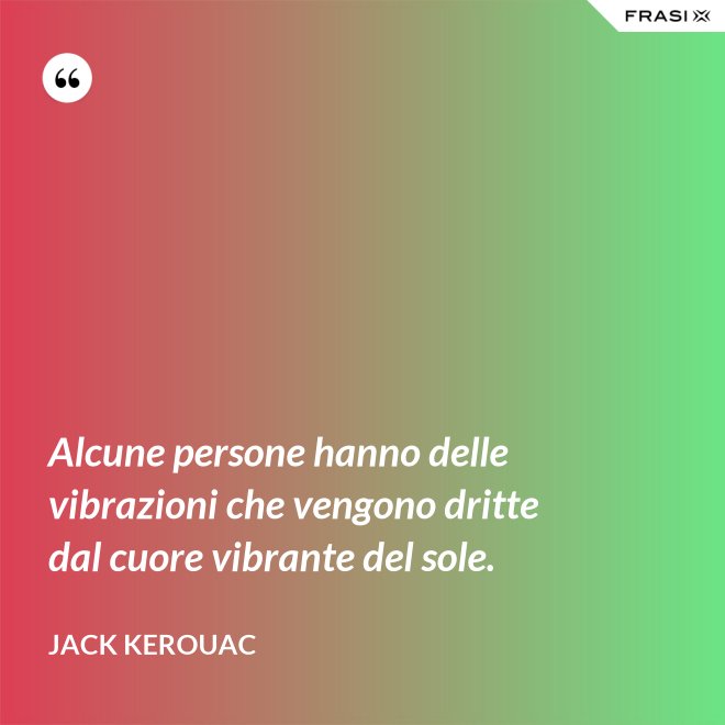 Alcune persone hanno delle vibrazioni che vengono dritte dal cuore vibrante del sole. - Jack Kerouac