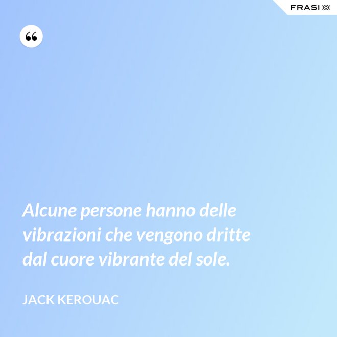 Alcune persone hanno delle vibrazioni che vengono dritte dal cuore vibrante del sole. - Jack Kerouac