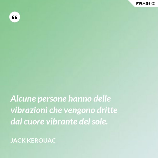 Alcune persone hanno delle vibrazioni che vengono dritte dal cuore vibrante del sole. - Jack Kerouac