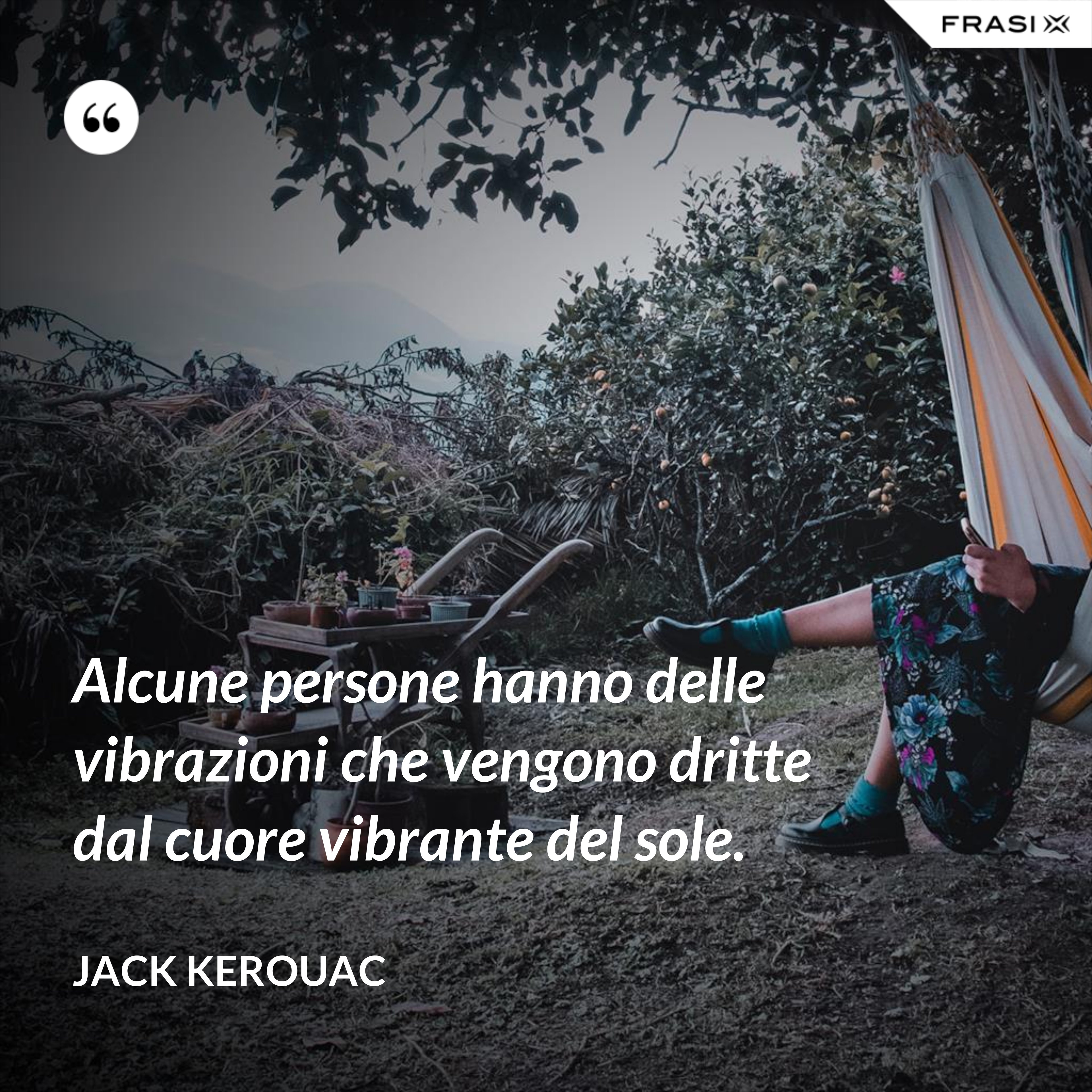 Alcune persone hanno delle vibrazioni che vengono dritte dal cuore vibrante del sole. - Jack Kerouac