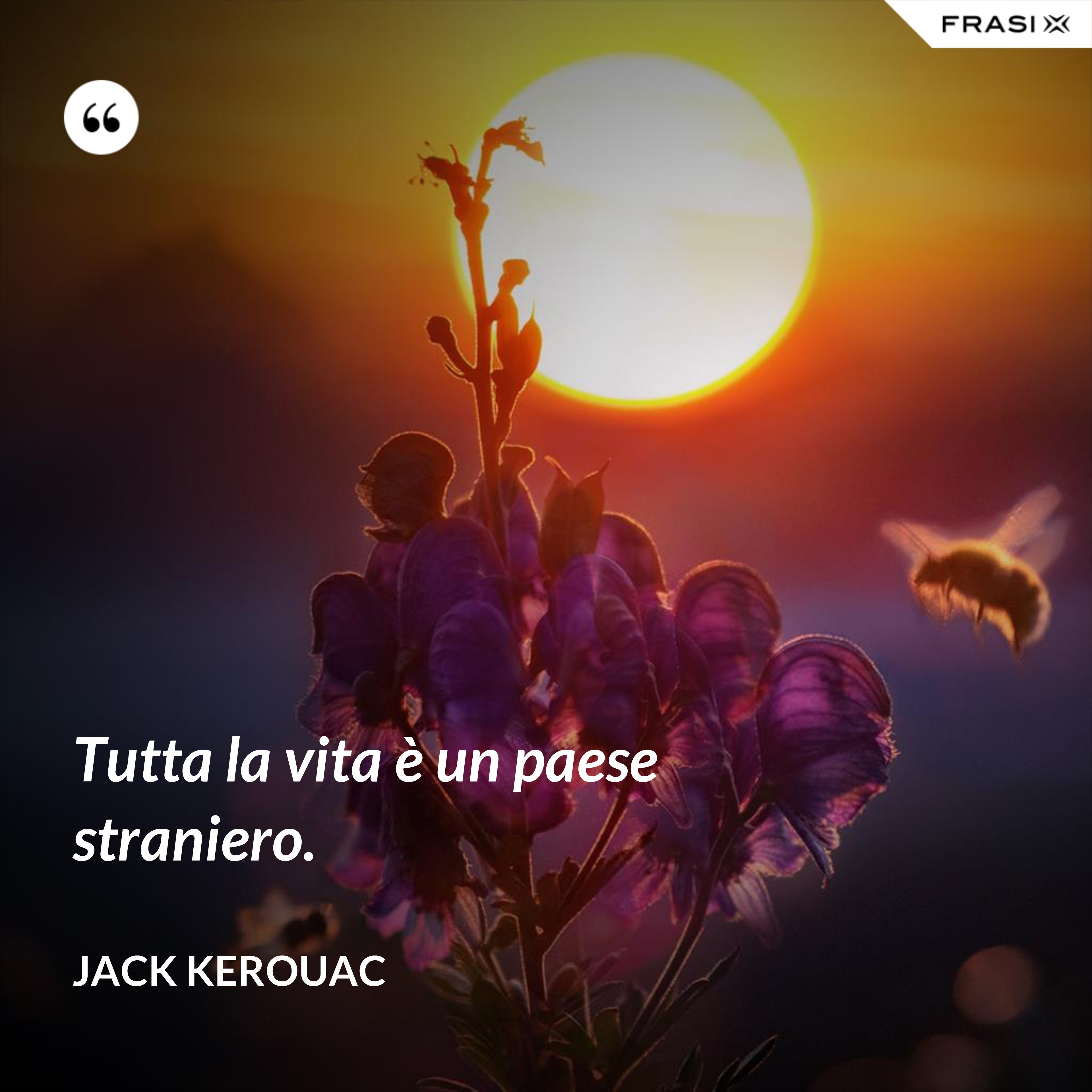 Tutta la vita è un paese straniero. - Jack Kerouac