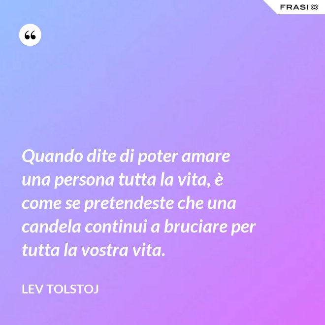 Quando dite di poter amare una persona tutta la vita, è come se pretendeste che una candela continui a bruciare per tutta la vostra vita. - Lev Tolstoj