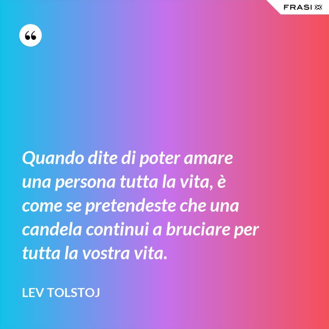 Quando dite di poter amare una persona tutta la vita, è come se pretendeste che una candela continui a bruciare per tutta la vostra vita. - Lev Tolstoj
