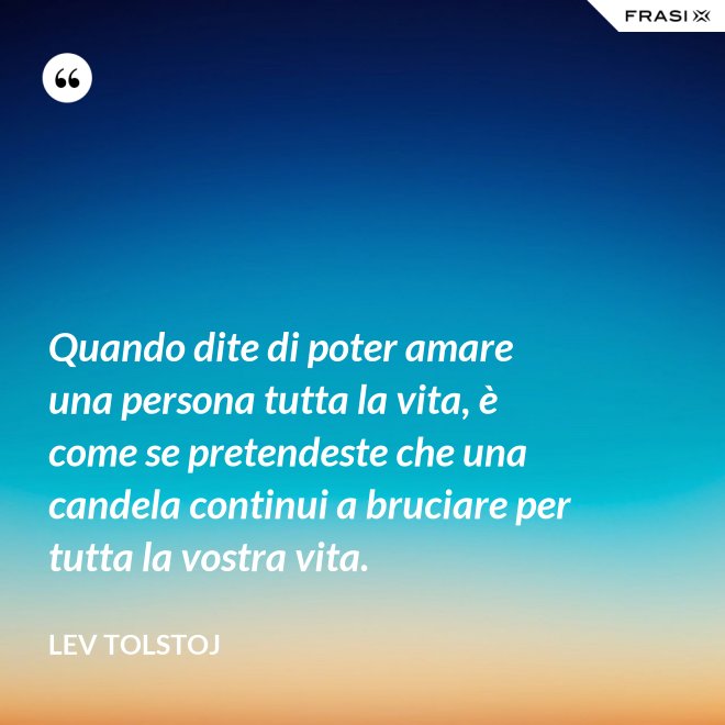 Quando dite di poter amare una persona tutta la vita, è come se pretendeste che una candela continui a bruciare per tutta la vostra vita. - Lev Tolstoj