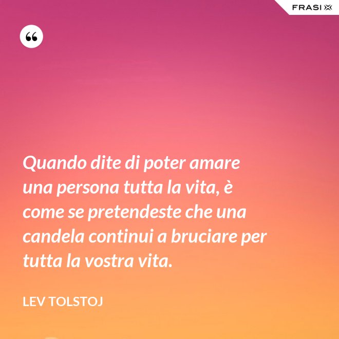 Quando dite di poter amare una persona tutta la vita, è come se pretendeste che una candela continui a bruciare per tutta la vostra vita. - Lev Tolstoj