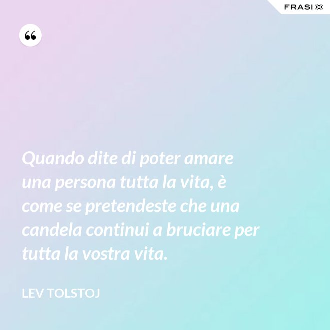 Quando dite di poter amare una persona tutta la vita, è come se pretendeste che una candela continui a bruciare per tutta la vostra vita. - Lev Tolstoj