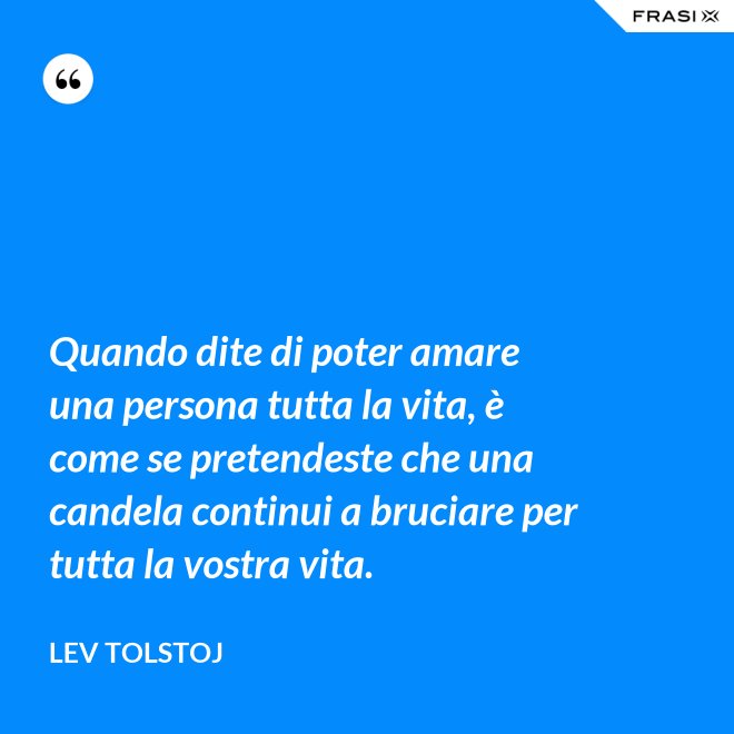 Quando dite di poter amare una persona tutta la vita, è come se pretendeste che una candela continui a bruciare per tutta la vostra vita. - Lev Tolstoj