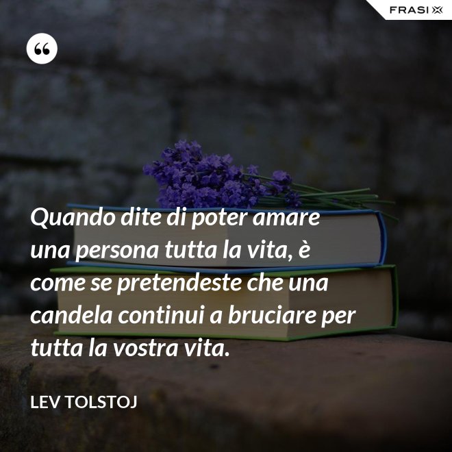 Quando dite di poter amare una persona tutta la vita, è come se pretendeste che una candela continui a bruciare per tutta la vostra vita. - Lev Tolstoj