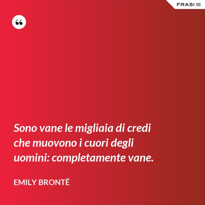 Sono vane le migliaia di credi che muovono i cuori degli uomini: completamente vane. - Emily Brontë