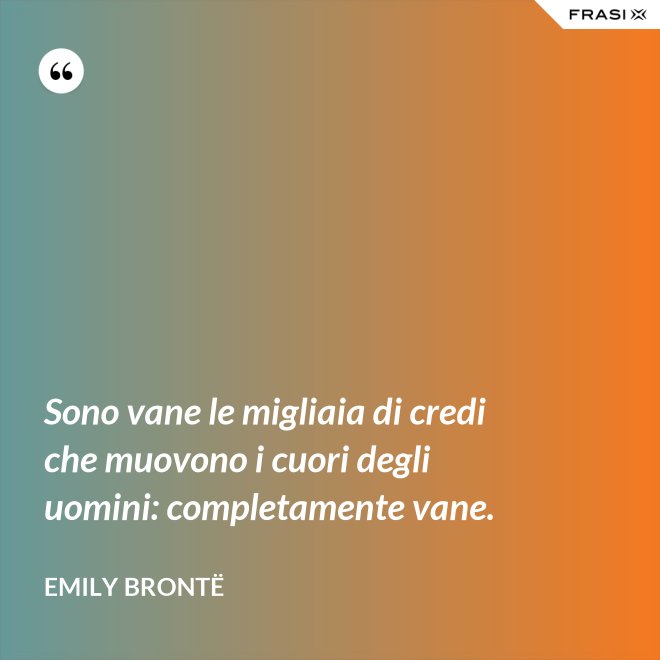 Sono vane le migliaia di credi che muovono i cuori degli uomini: completamente vane. - Emily Brontë