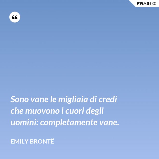 Sono vane le migliaia di credi che muovono i cuori degli uomini: completamente vane. - Emily Brontë