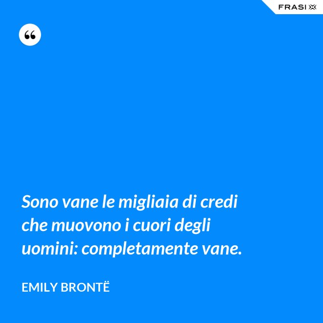 Sono vane le migliaia di credi che muovono i cuori degli uomini: completamente vane. - Emily Brontë