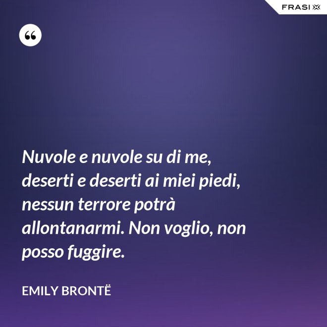 Nuvole e nuvole su di me, deserti e deserti ai miei piedi, nessun terrore potrà allontanarmi. Non voglio, non posso fuggire. - Emily Brontë