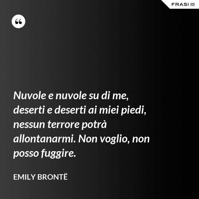 Nuvole e nuvole su di me, deserti e deserti ai miei piedi, nessun terrore potrà allontanarmi. Non voglio, non posso fuggire. - Emily Brontë