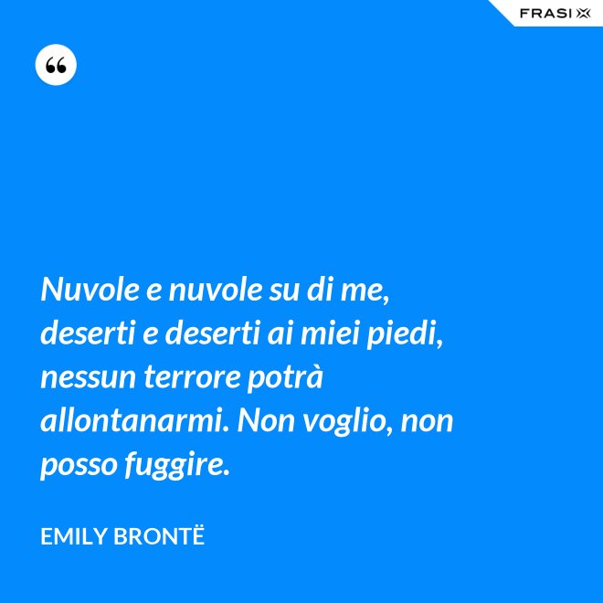 Nuvole e nuvole su di me, deserti e deserti ai miei piedi, nessun terrore potrà allontanarmi. Non voglio, non posso fuggire. - Emily Brontë