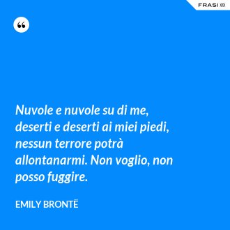 Nuvole e nuvole su di me, deserti e deserti ai miei piedi, nessun terrore potrà allontanarmi. Non voglio, non posso fuggire. - Emily Brontë