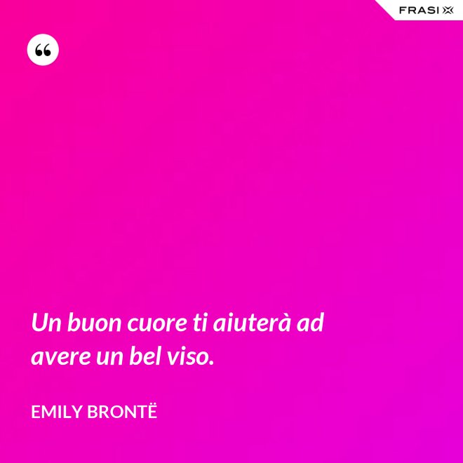 Un buon cuore ti aiuterà ad avere un bel viso. - Emily Brontë