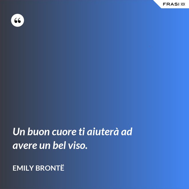 Un buon cuore ti aiuterà ad avere un bel viso. - Emily Brontë