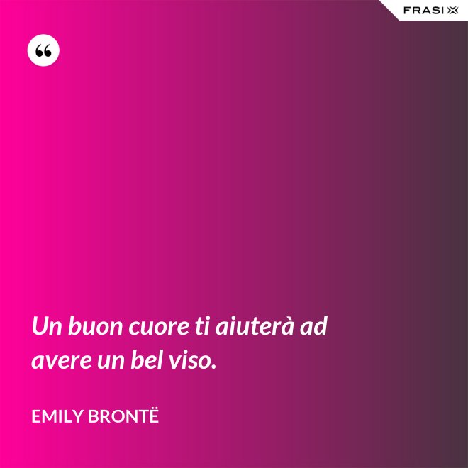Un buon cuore ti aiuterà ad avere un bel viso. - Emily Brontë