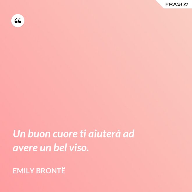 Un buon cuore ti aiuterà ad avere un bel viso. - Emily Brontë