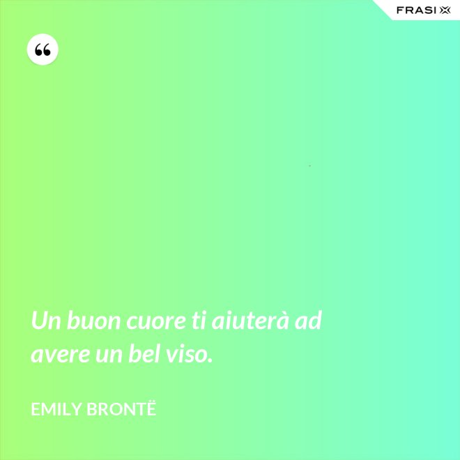 Un buon cuore ti aiuterà ad avere un bel viso. - Emily Brontë