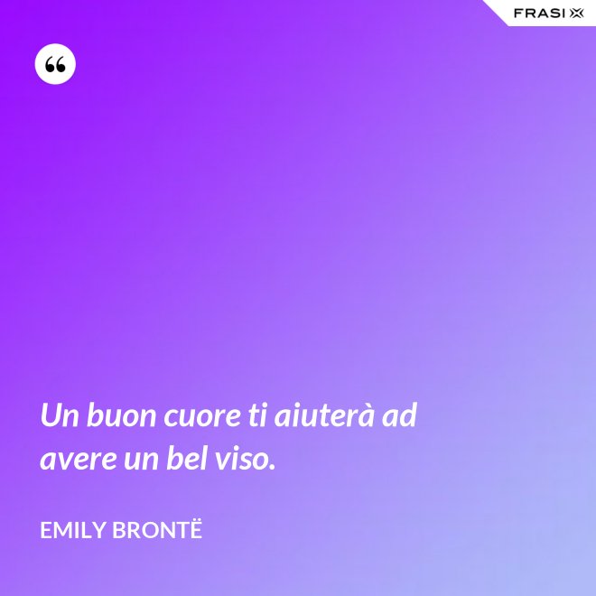 Un buon cuore ti aiuterà ad avere un bel viso. - Emily Brontë