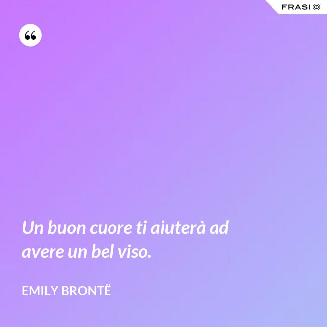 Un buon cuore ti aiuterà ad avere un bel viso. - Emily Brontë