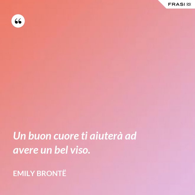 Un buon cuore ti aiuterà ad avere un bel viso. - Emily Brontë