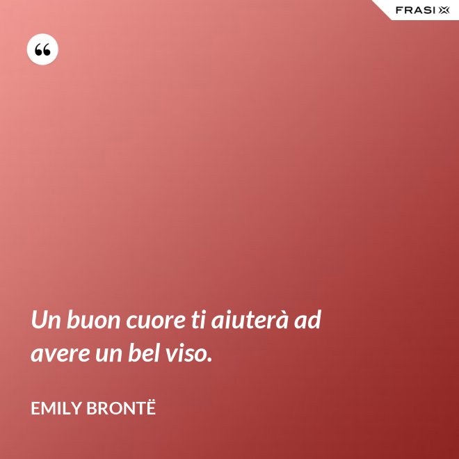 Un buon cuore ti aiuterà ad avere un bel viso. - Emily Brontë