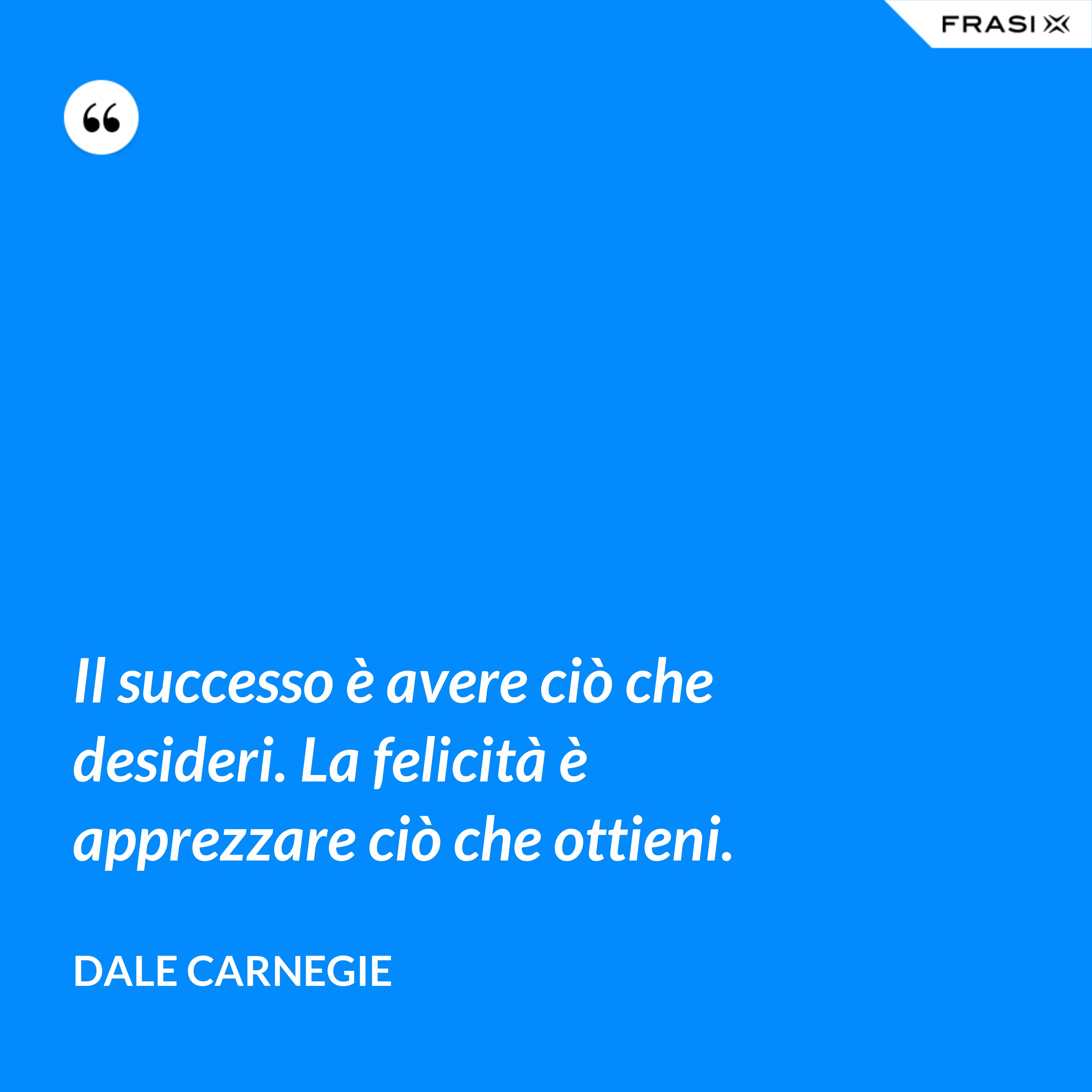 Il successo è avere ciò che desideri. La felicità è apprezzare ciò che ottieni. - Dale Carnegie