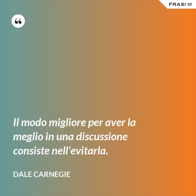 Il modo migliore per aver la meglio in una discussione consiste nell’evitarla. - Dale Carnegie