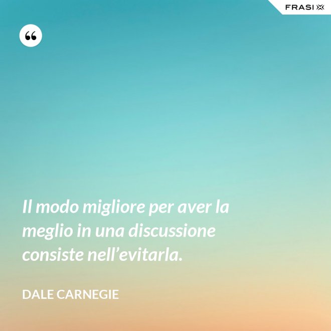 Il modo migliore per aver la meglio in una discussione consiste nell’evitarla. - Dale Carnegie