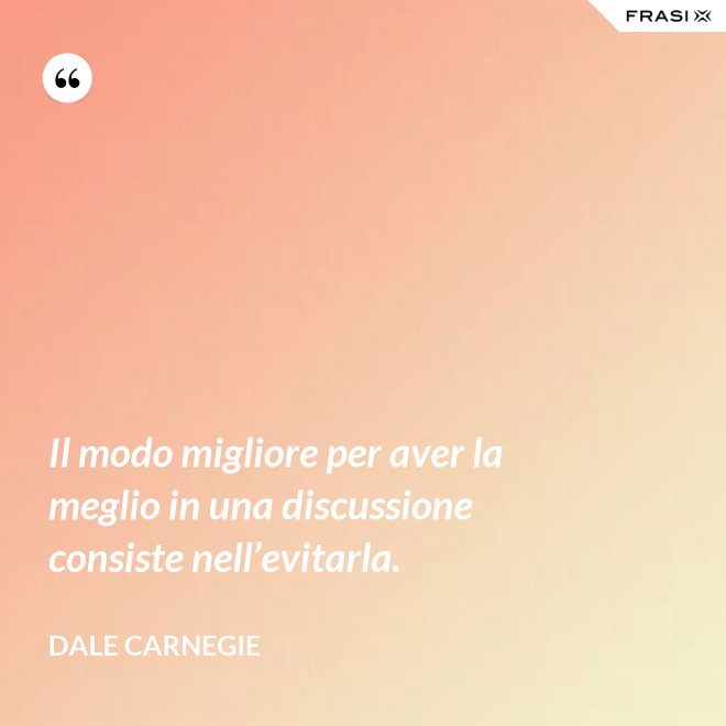 Il modo migliore per aver la meglio in una discussione consiste nell’evitarla. - Dale Carnegie