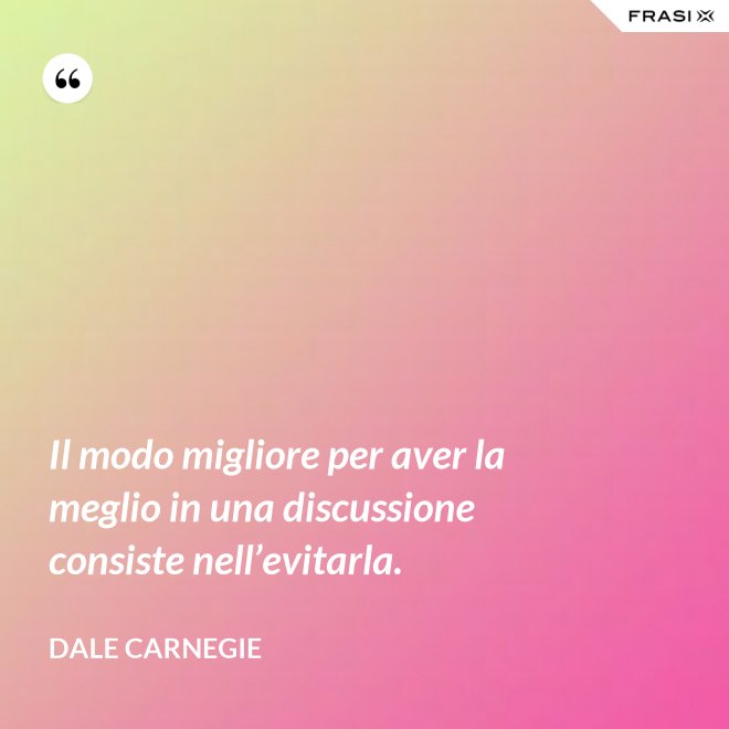 Il modo migliore per aver la meglio in una discussione consiste nell’evitarla. - Dale Carnegie