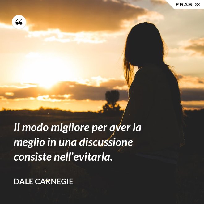 Il modo migliore per aver la meglio in una discussione consiste nell’evitarla. - Dale Carnegie