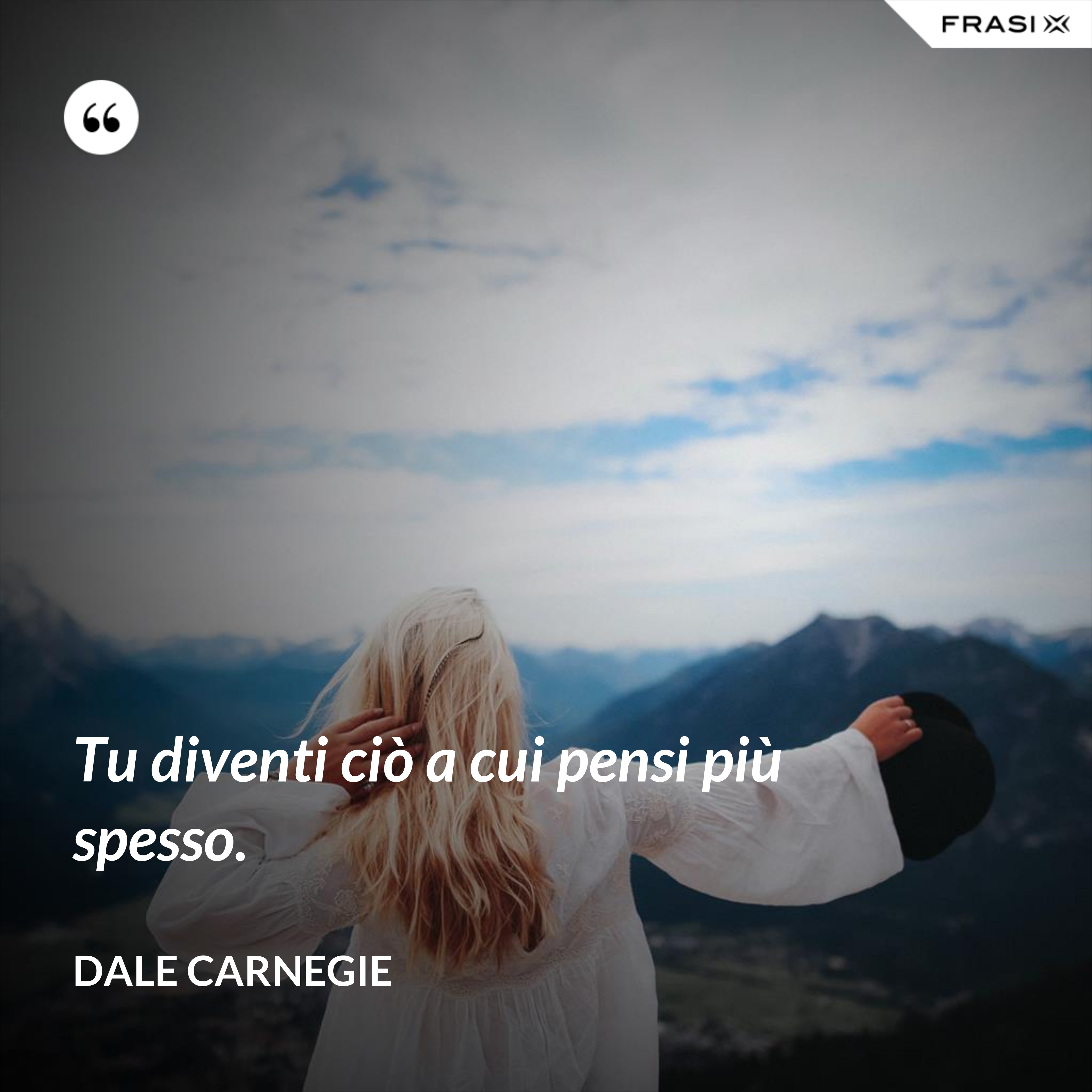Tu diventi ciò a cui pensi più spesso. - Dale Carnegie