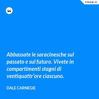 Abbassate le saracinesche sul passato e sul futuro. Vivete in compartimenti stagni di ventiquattr’ore ciascuno. - Dale Carnegie