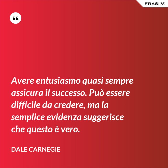 Avere entusiasmo quasi sempre assicura il successo. Può essere difficile da credere, ma la semplice evidenza suggerisce che questo è vero. - Dale Carnegie
