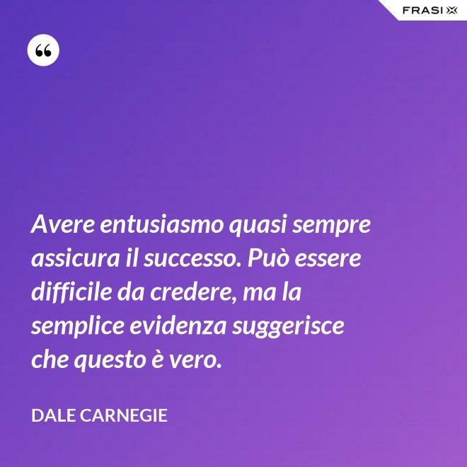 Avere entusiasmo quasi sempre assicura il successo. Può essere difficile da credere, ma la semplice evidenza suggerisce che questo è vero. - Dale Carnegie