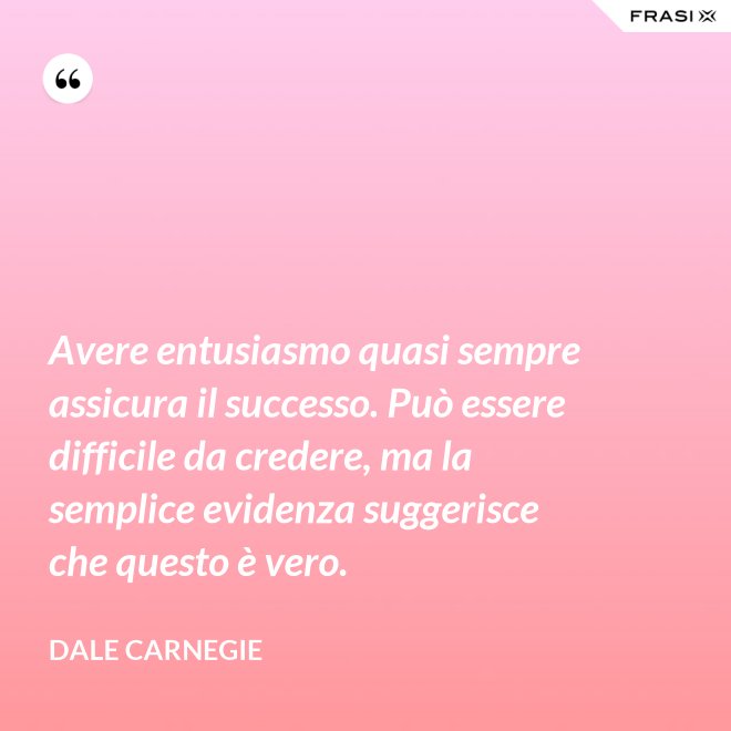Avere entusiasmo quasi sempre assicura il successo. Può essere difficile da credere, ma la semplice evidenza suggerisce che questo è vero. - Dale Carnegie