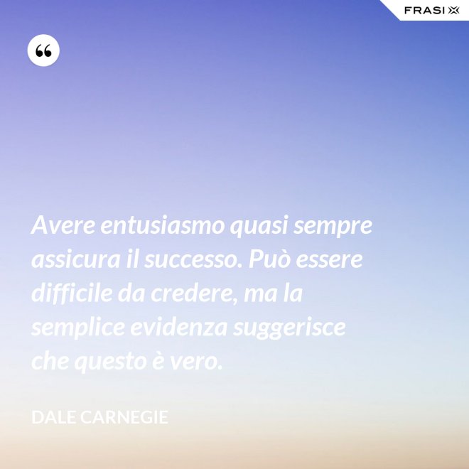 Avere entusiasmo quasi sempre assicura il successo. Può essere difficile da credere, ma la semplice evidenza suggerisce che questo è vero. - Dale Carnegie